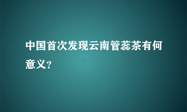 中国首次发现云南管蕊茶有何意义？