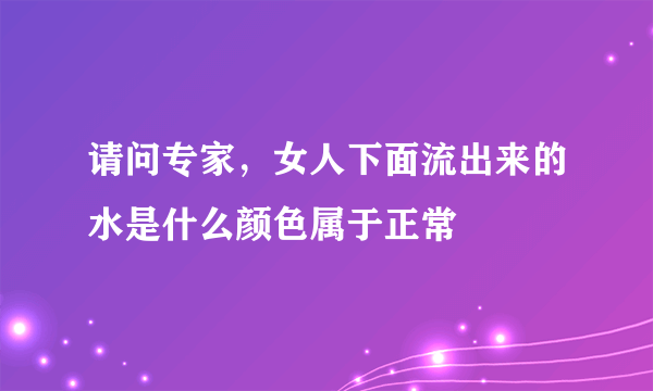 请问专家，女人下面流出来的水是什么颜色属于正常