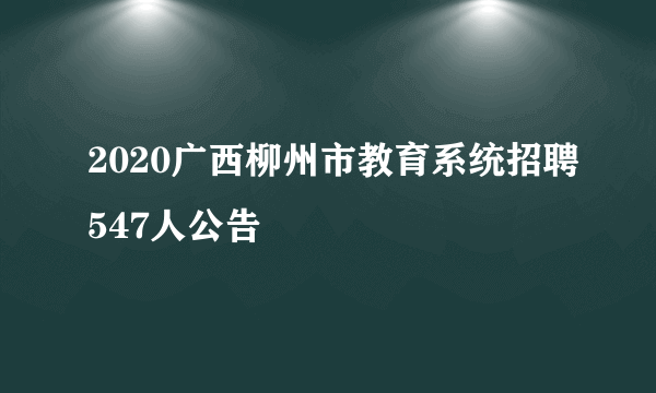 2020广西柳州市教育系统招聘547人公告