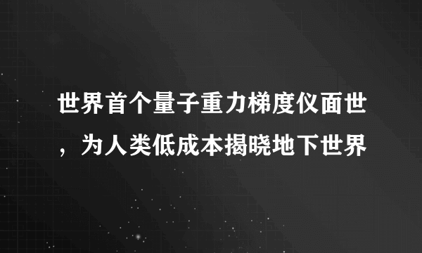 世界首个量子重力梯度仪面世，为人类低成本揭晓地下世界