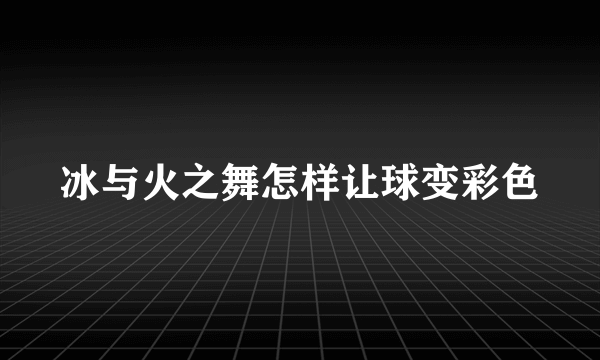 冰与火之舞怎样让球变彩色