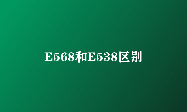 E568和E538区别