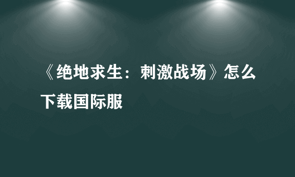 《绝地求生：刺激战场》怎么下载国际服