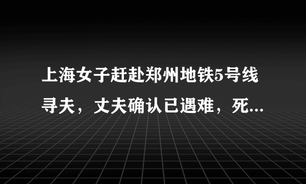 上海女子赶赴郑州地铁5号线寻夫，丈夫确认已遇难，死者到底经历了什么？