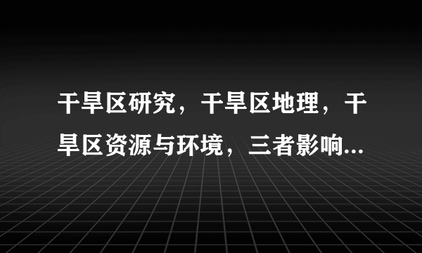 干旱区研究，干旱区地理，干旱区资源与环境，三者影响因子？排名？