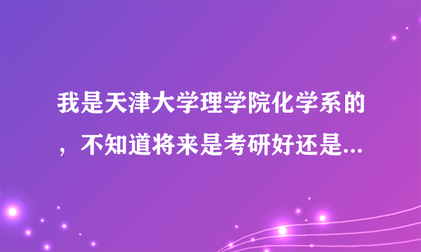 我是天津大学理学院化学系的，不知道将来是考研好还是怎样，工作前景也不太清楚，希望大神指点迷津