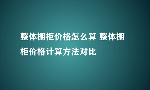 整体橱柜价格怎么算 整体橱柜价格计算方法对比