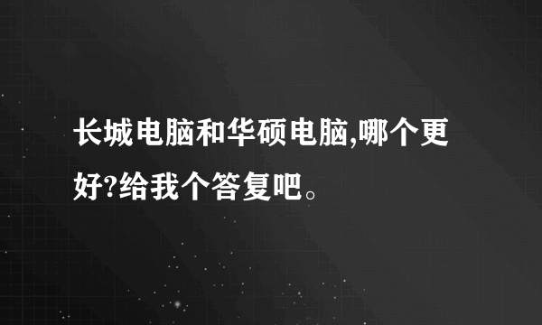 长城电脑和华硕电脑,哪个更好?给我个答复吧。