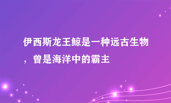 伊西斯龙王鲸是一种远古生物，曾是海洋中的霸主 