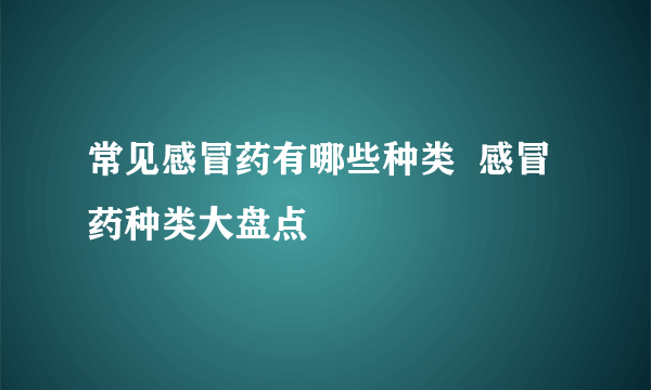 常见感冒药有哪些种类  感冒药种类大盘点