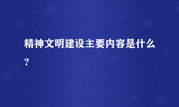 精神文明建设主要内容是什么？