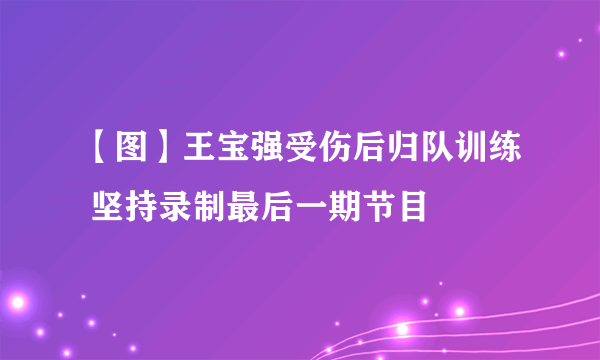 【图】王宝强受伤后归队训练 坚持录制最后一期节目