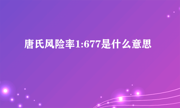 唐氏风险率1:677是什么意思