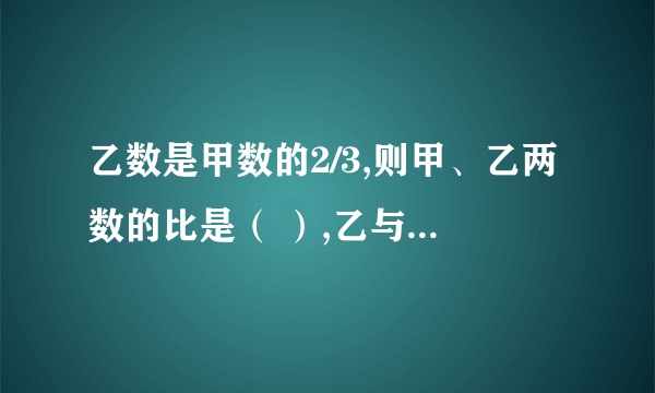 乙数是甲数的2/3,则甲、乙两数的比是（ ）,乙与甲的比是（ ）.