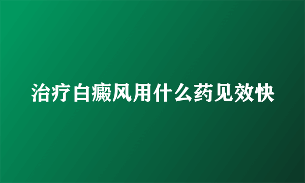 治疗白癜风用什么药见效快