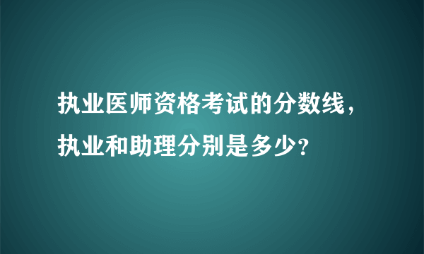 执业医师资格考试的分数线，执业和助理分别是多少？