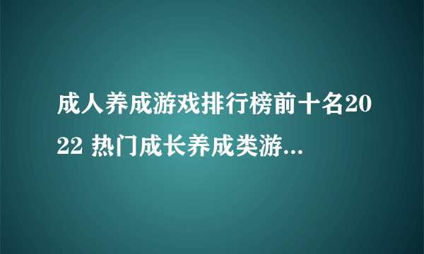 成人养成游戏排行榜前十名2022 热门成长养成类游戏有什么