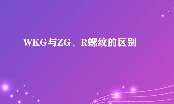 WKG与ZG、R螺纹的区别