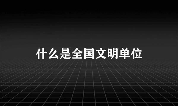 什么是全国文明单位