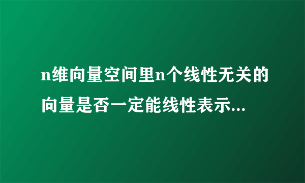 n维向量空间里n个线性无关的向量是否一定能线性表示出所有此空间中的向量?求证明