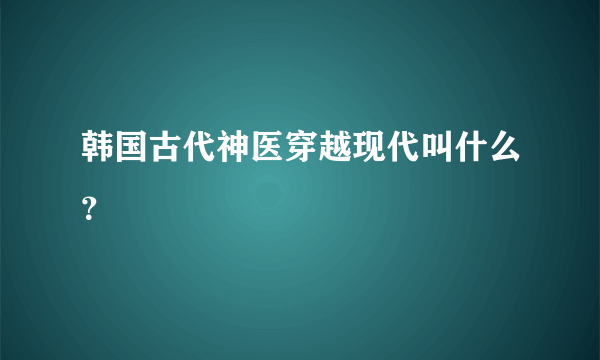 韩国古代神医穿越现代叫什么？