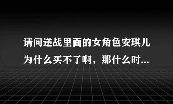 请问逆战里面的女角色安琪儿为什么买不了啊，那什么时候才能买啊？