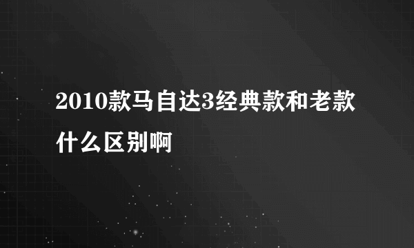 2010款马自达3经典款和老款什么区别啊