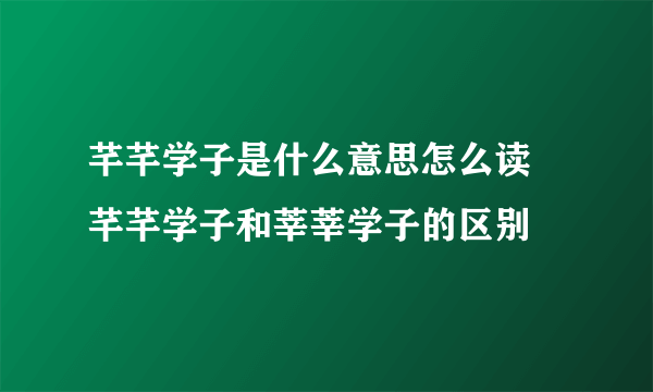 芊芊学子是什么意思怎么读 芊芊学子和莘莘学子的区别