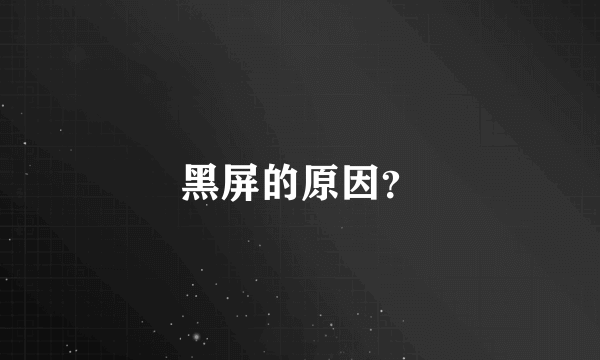 黑屏的原因？