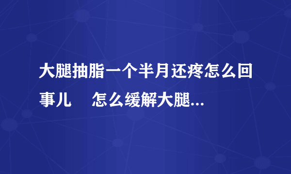 大腿抽脂一个半月还疼怎么回事儿    怎么缓解大腿抽脂后疼痛