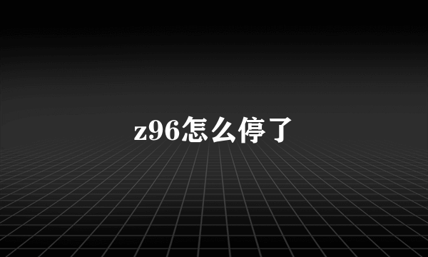 z96怎么停了