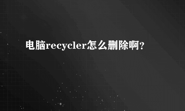 电脑recycler怎么删除啊？