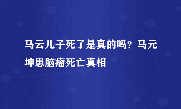 马云儿子死了是真的吗？马元坤患脑瘤死亡真相