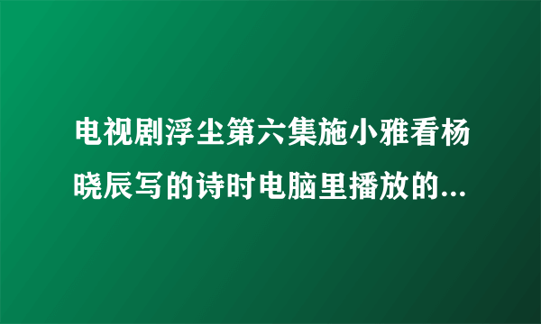 电视剧浮尘第六集施小雅看杨晓辰写的诗时电脑里播放的女声英文歌曲的名字叫什么？