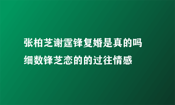 张柏芝谢霆锋复婚是真的吗 细数锋芝恋的的过往情感