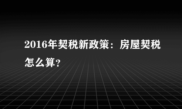 2016年契税新政策：房屋契税怎么算？