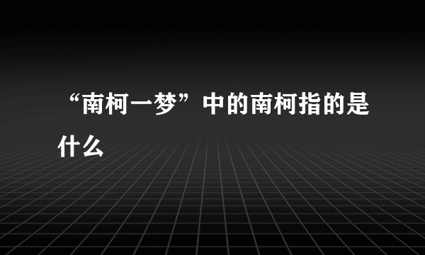 “南柯一梦”中的南柯指的是什么