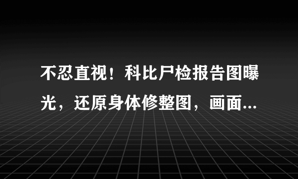 不忍直视！科比尸检报告图曝光，还原身体修整图，画面让球迷泪目