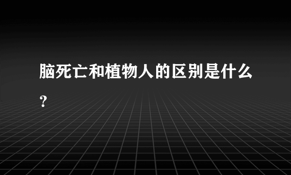 脑死亡和植物人的区别是什么？