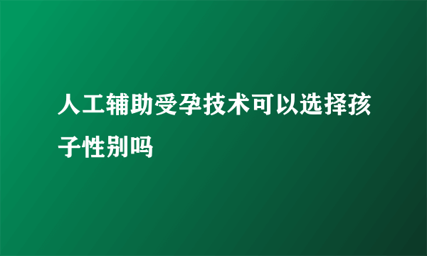 人工辅助受孕技术可以选择孩子性别吗