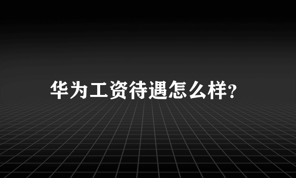 华为工资待遇怎么样？