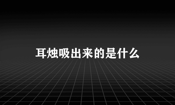 耳烛吸出来的是什么