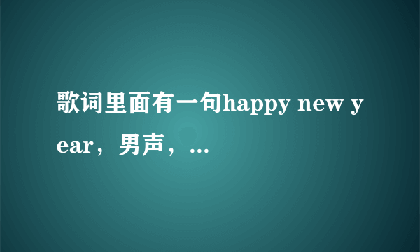 歌词里面有一句happy new year，男声，中文歌曲，曲子比较欢快，求歌名！