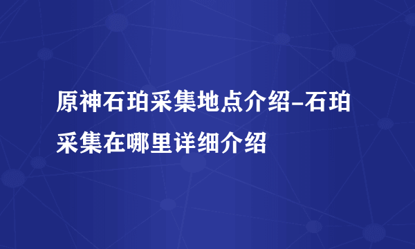 原神石珀采集地点介绍-石珀采集在哪里详细介绍