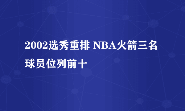 2002选秀重排 NBA火箭三名球员位列前十