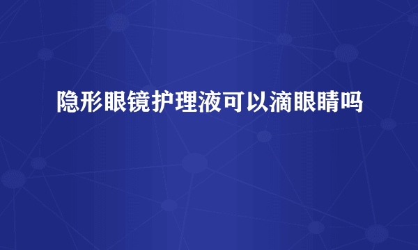 隐形眼镜护理液可以滴眼睛吗