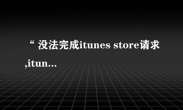 “ 没法完成itunes store请求,itunes store可能正忙”什么意思?ipad怎么连接到itunes啊?