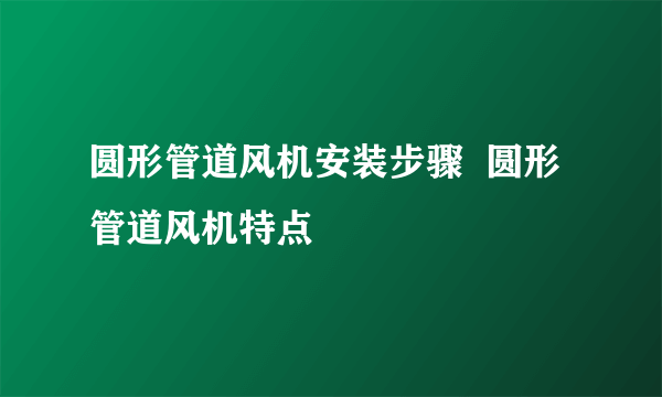 圆形管道风机安装步骤  圆形管道风机特点