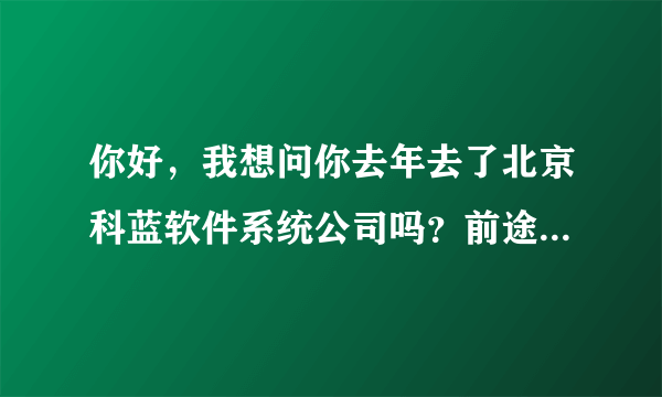 你好，我想问你去年去了北京科蓝软件系统公司吗？前途迷茫，想了解一下那边的情况，谢谢你