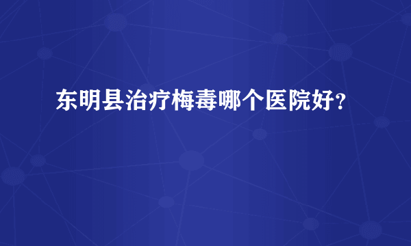 东明县治疗梅毒哪个医院好？